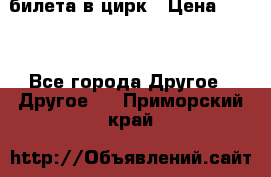 2 билета в цирк › Цена ­ 800 - Все города Другое » Другое   . Приморский край